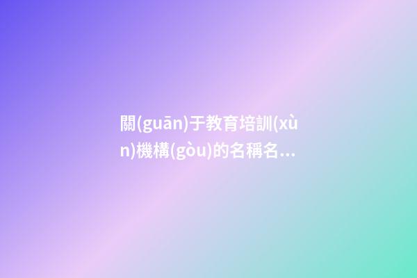 關(guān)于教育培訓(xùn)機構(gòu)的名稱名字大全集 教育公司起名
